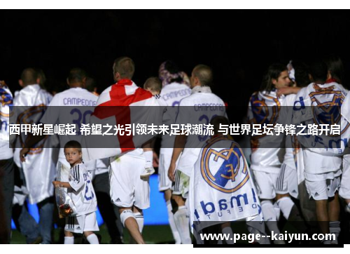 西甲新星崛起 希望之光引领未来足球潮流 与世界足坛争锋之路开启 西甲新星崛起 希望之光引领未来足球潮流 与世界足坛争锋之路开启