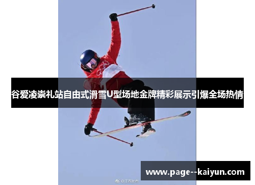 谷爱凌崇礼站自由式滑雪U型场地金牌精彩展示引爆全场热情 谷爱凌崇礼站自由式滑雪U型场地金牌精彩展示引爆全场热情