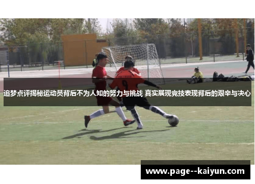 追梦点评揭秘运动员背后不为人知的努力与挑战 真实展现竞技表现背后的艰辛与决心 追梦点评揭秘运动员背后不为人知的努力与挑战 真实展现竞技表现背后的艰辛与决心