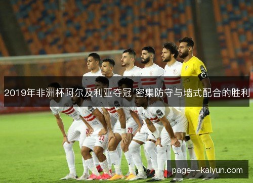 2019年非洲杯阿尔及利亚夺冠 密集防守与墙式配合的胜利